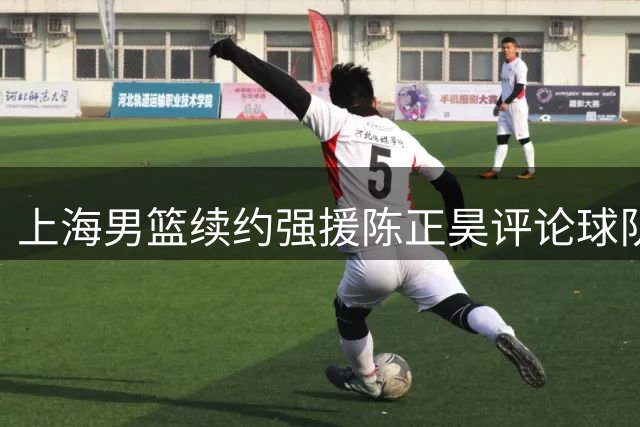 上海男篮续约强援陈正昊评论球队前景