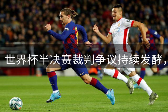世界杯半决赛裁判争议持续发酵，贝林厄姆公开质疑判罚公正性