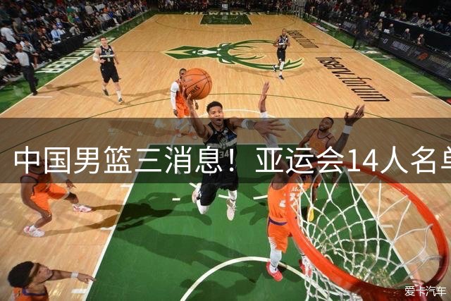 中国男篮三消息！亚运会14人名单出炉，世预赛劲敌王牌伤缺