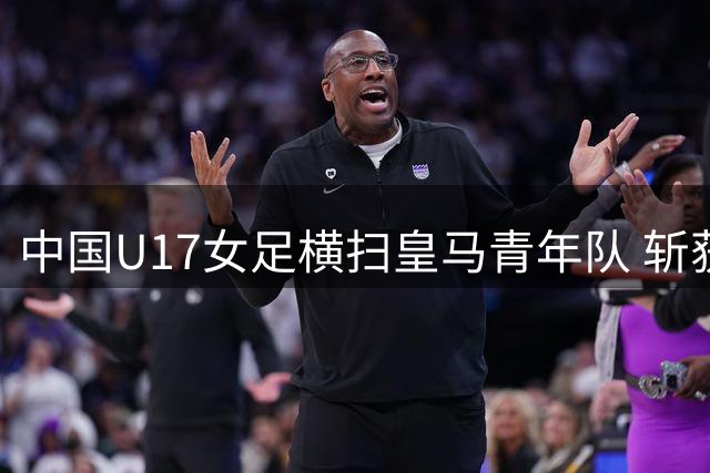 中国U17女足横扫皇马青年队 斩获季军头衔