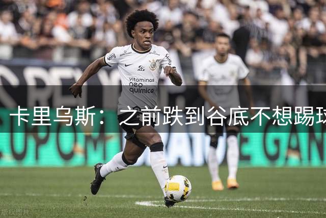 卡里乌斯：之前跌到谷底不想踢球了，现在想在沙尔克拼到退役