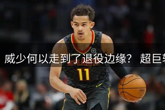 威少何以走到了退役边缘？ 超巨转型失败他不是孤例
