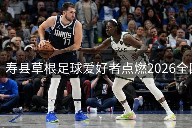 寿县草根足球爱好者点燃2026全国县域足球赛战火