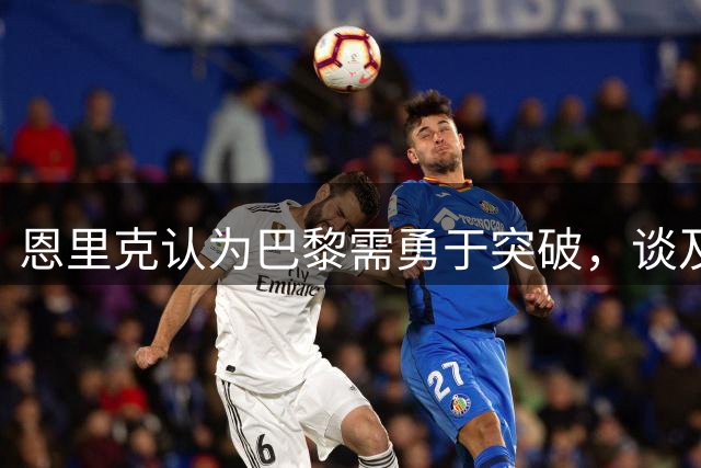 恩里克认为巴黎需勇于突破，谈及登贝莱被换原因