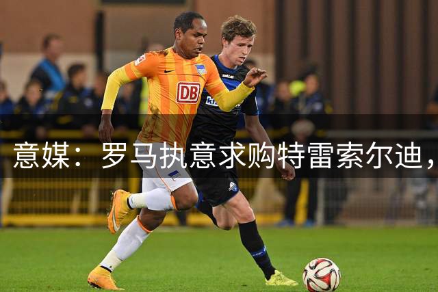 意媒：罗马执意求购特雷索尔迪，布鲁日拒绝3500万欧元报价