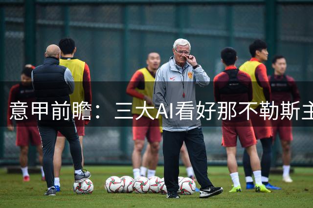 意甲前瞻：三大AI看好那不勒斯主场取胜，比分预测存分歧