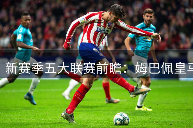 新赛季五大联赛前瞻：姆巴佩皇马首秀引期待 澳洲国脚征战欧洲赛场