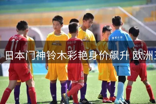 日本门神铃木彩艳身价飙升 欧洲三大豪门争夺战打响