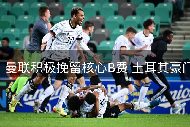 曼联积极挽留核心B费 土耳其豪门高薪挖角遭拒