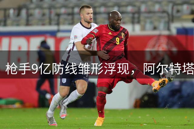 枪手9亿防线雏形浮现，阿尔特塔剑指欧冠荣耀