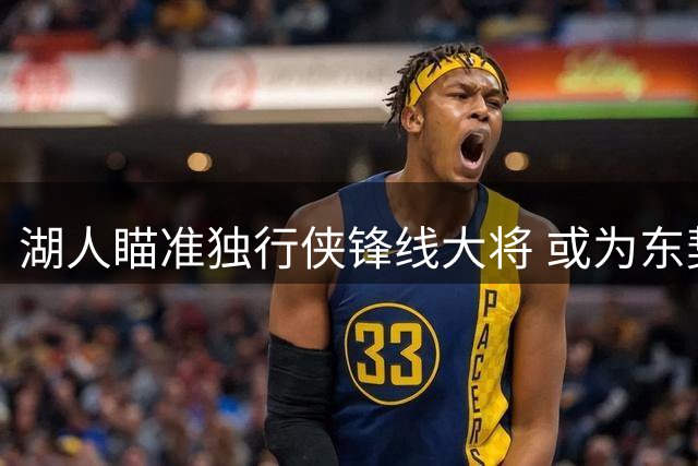 湖人瞄准独行侠锋线大将 或为东契奇引进老搭档