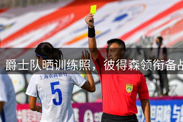爵士队晒训练照，彼得森领衔备战新赛季