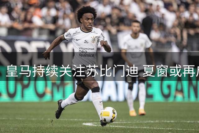皇马持续关注苏比门迪 夏窗或再启转会谈判