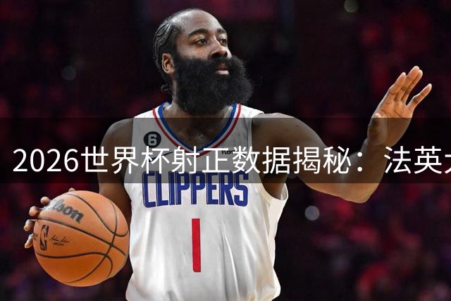 2026世界杯射正数据揭秘：法英大战创单场20次射正纪录