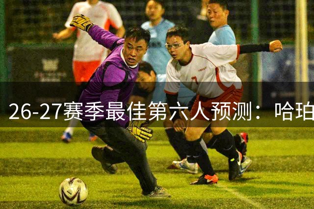 26-27赛季最佳第六人预测：哈珀麦凯恩领跑