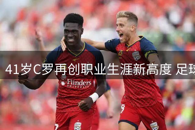 41岁C罗再创职业生涯新高度 足球影视双栖发展引热议