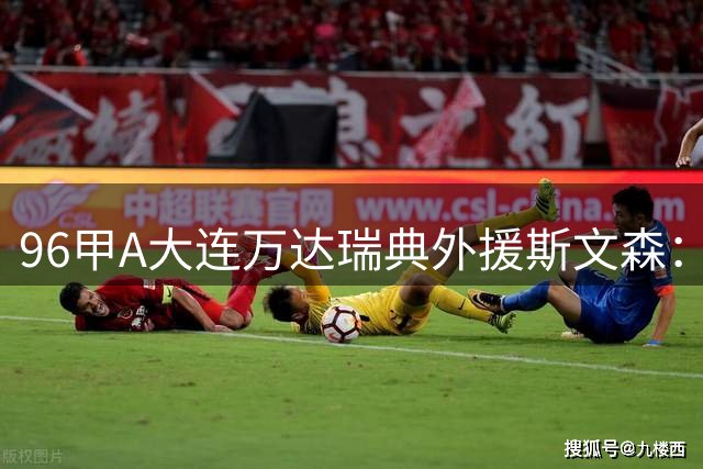 96甲A大连万达瑞典外援斯文森：不败王朝功臣，酒精毁掉后半生