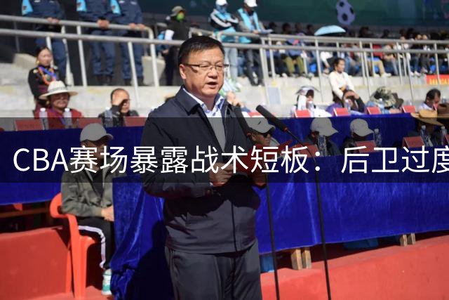 CBA赛场暴露战术短板：后卫过度持球挤压内线进攻空间