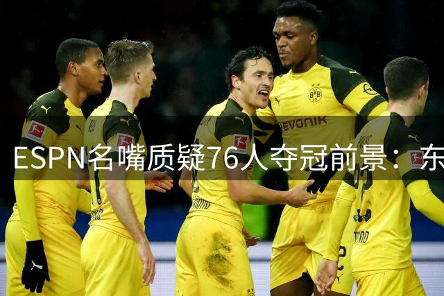 ESPN名嘴质疑76人夺冠前景：东部突围难度远超勇士王朝时期